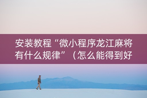 安装教程“微小程序龙江麻将有什么规律”（怎么能得到好牌)