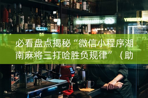 必看盘点揭秘“微信小程序湖南麻将三打哈胜负规律”（助赢神器)