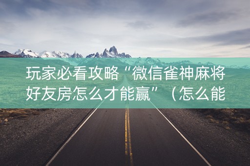 玩家必看攻略“微信雀神麻将好友房怎么才能赢”（怎么能得到好牌)