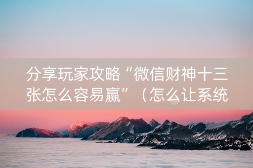 分享玩家攻略“微信财神十三张怎么容易赢”（怎么让系统给自己好牌)