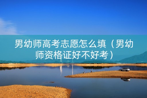 男幼师高考志愿怎么填（男幼师资格证好不好考）