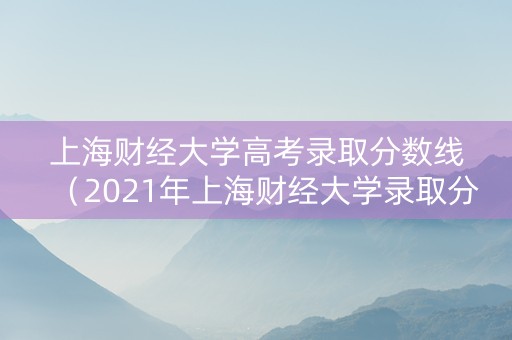 上海财经大学高考录取分数线（2021年上海财经大学录取分数线）
