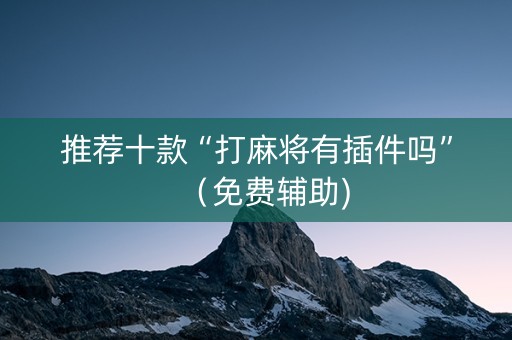 推荐十款“打麻将有插件吗”（免费辅助)