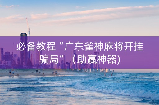 必备教程“广东雀神麻将开挂骗局”（助赢神器)