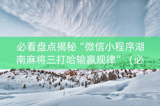 必看盘点揭秘“微信小程序湖南麻将三打哈输赢规律”（必赢神器)