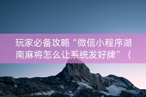 玩家必备攻略“微信小程序湖南麻将怎么让系统发好牌”（规律确实有挂)