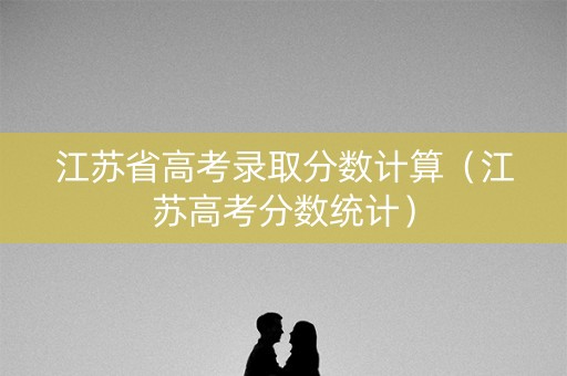 江苏省高考录取分数计算（江苏高考分数统计）