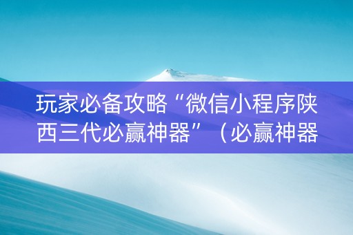 玩家必备攻略“微信小程序陕西三代必赢神器”（必赢神器)