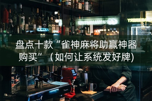 盘点十款“雀神麻将助赢神器购买”（如何让系统发好牌)
