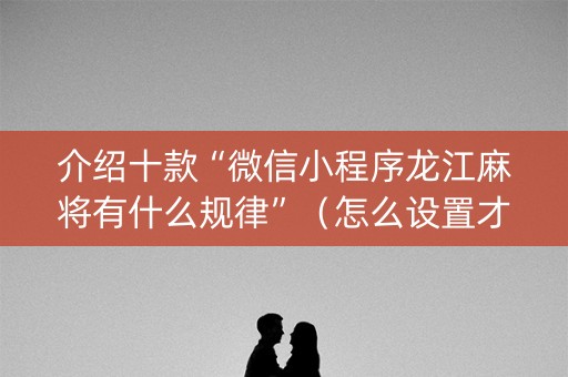 介绍十款“微信小程序龙江麻将有什么规律”（怎么设置才能赢)