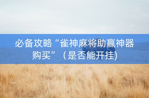 必备攻略“雀神麻将助赢神器购买”（是否能开挂)