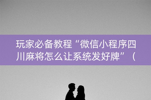 玩家必备教程“微信小程序四川麻将怎么让系统发好牌”（怎么提高胜率)