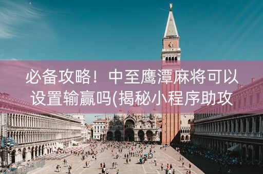 必备攻略！中至鹰潭麻将可以设置输赢吗(揭秘小程序助攻神器)
