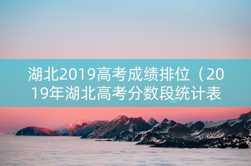 湖北2019高考成绩排位（2019年湖北高考分数段统计表）