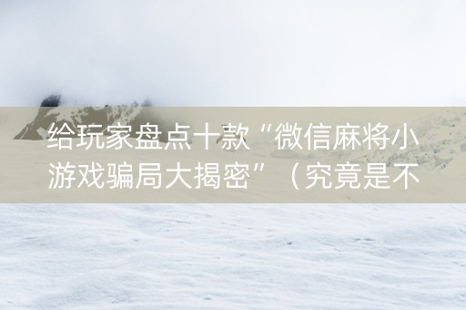 给玩家盘点十款“微信麻将小游戏骗局大揭密”（究竟是不是有挂)