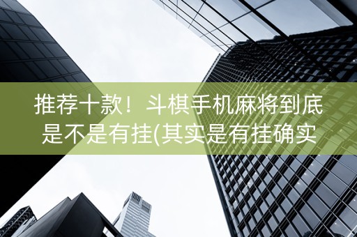 推荐十款！斗棋手机麻将到底是不是有挂(其实是有挂确实有挂)