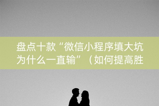 盘点十款“微信小程序填大坑为什么一直输”（如何提高胜率)