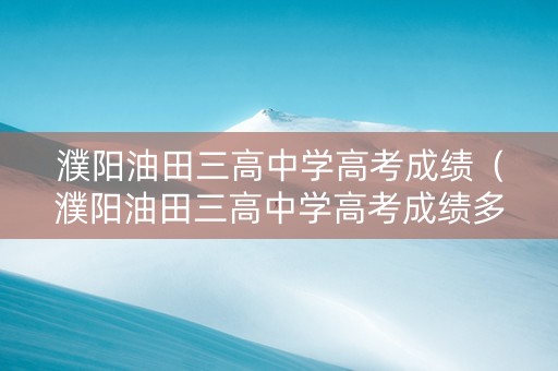 濮阳油田三高中学高考成绩（濮阳油田三高中学高考成绩多少）