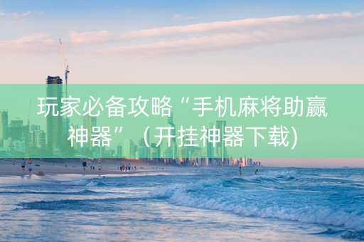 玩家必备攻略“手机麻将助赢神器”（开挂神器下载)