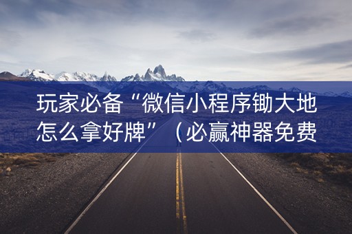 玩家必备“微信小程序锄大地怎么拿好牌”（必赢神器免费安装)
