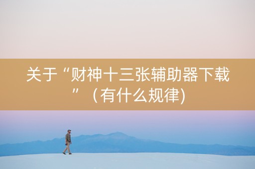 关于“财神十三张辅助器下载”（有什么规律)