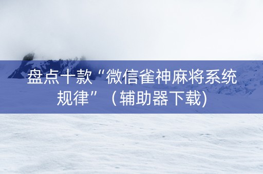 盘点十款“微信雀神麻将系统规律”（辅助器下载)