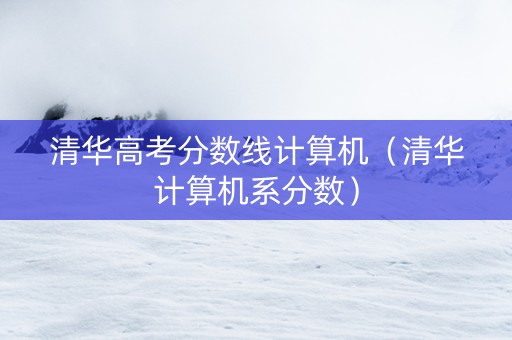 清华高考分数线计算机（清华计算机系分数）