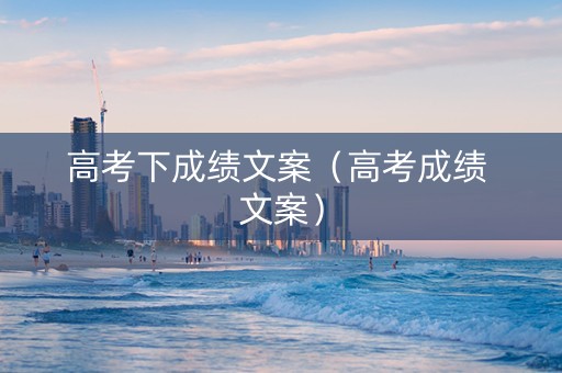 高考下成绩文案（高考成绩 文案）