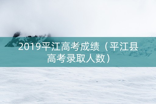 2019平江高考成绩（平江县高考录取人数）