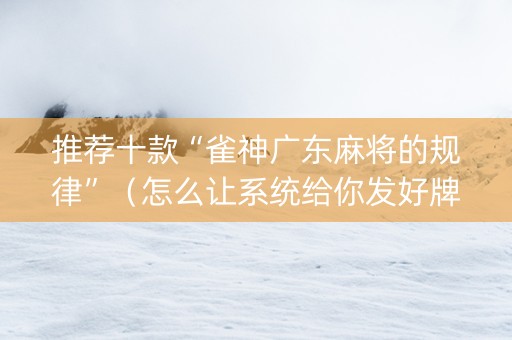推荐十款“雀神广东麻将的规律”（怎么让系统给你发好牌)