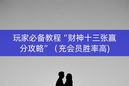 玩家必备教程“财神十三张赢分攻略”（充会员胜率高)