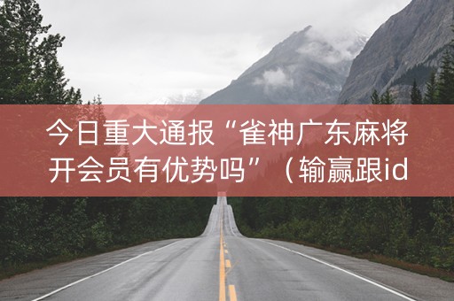 今日重大通报“雀神广东麻将开会员有优势吗”（输赢跟id号有关系吗)