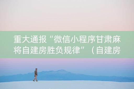重大通报“微信小程序甘肃麻将自建房胜负规律”（自建房怎么拿好牌)