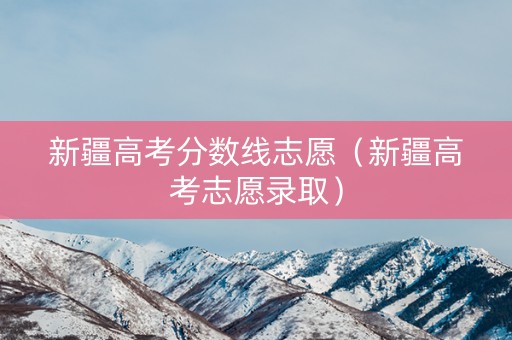 新疆高考分数线志愿（新疆高考志愿录取）