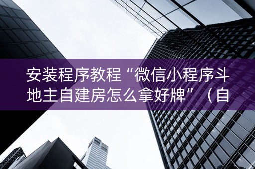安装程序教程“微信小程序斗地主自建房怎么拿好牌”（自建房怎么拿好牌)