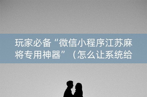 玩家必备“微信小程序江苏麻将专用神器”（怎么让系统给自己好牌)