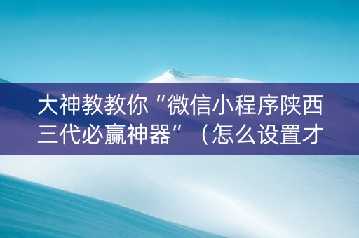 大神教教你“微信小程序陕西三代必赢神器”（怎么设置才能赢)