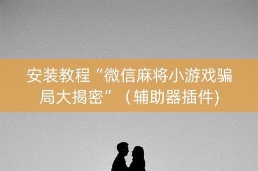 安装教程“微信麻将小游戏骗局大揭密”（辅助器插件)