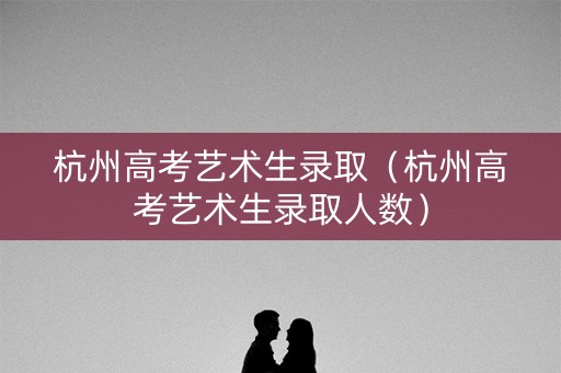 杭州高考艺术生录取（杭州高考艺术生录取人数）