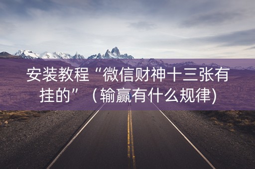 安装教程“微信财神十三张有挂的”（输赢有什么规律)