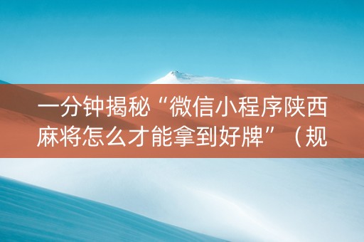 一分钟揭秘“微信小程序陕西麻将怎么才能拿到好牌”（规律确实有挂)