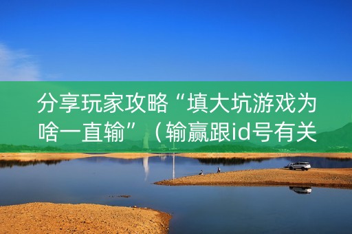分享玩家攻略“填大坑游戏为啥一直输”（输赢跟id号有关系吗)