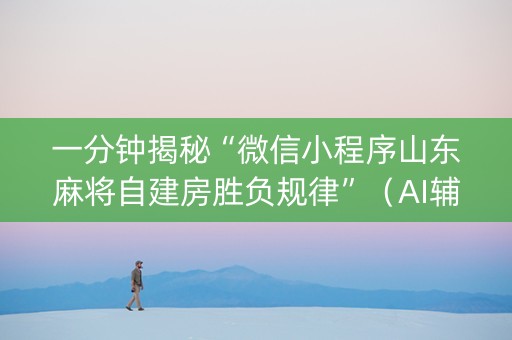 一分钟揭秘“微信小程序山东麻将自建房胜负规律”（AI辅助胡牌规则)