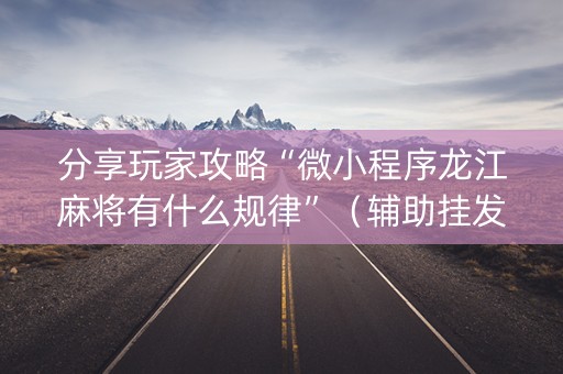 分享玩家攻略“微小程序龙江麻将有什么规律”（辅助挂发牌规律)