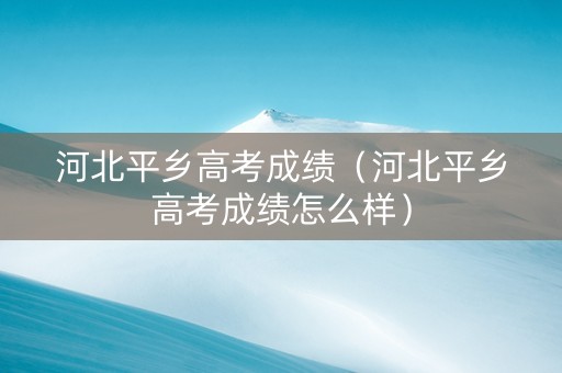 河北平乡高考成绩（河北平乡高考成绩怎么样）
