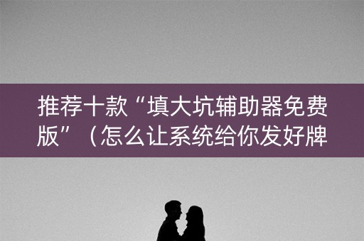 推荐十款“填大坑辅助器免费版”（怎么让系统给你发好牌)