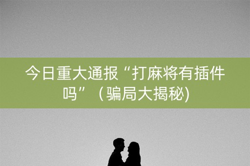 今日重大通报“打麻将有插件吗”（骗局大揭秘)