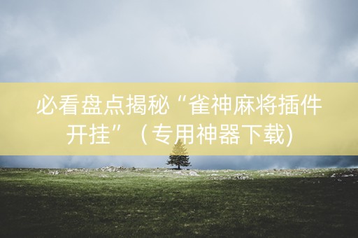 必看盘点揭秘“雀神麻将插件开挂”（专用神器下载)