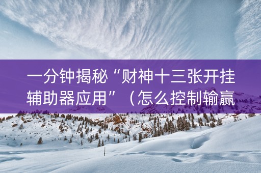 一分钟揭秘“财神十三张开挂辅助器应用”（怎么控制输赢)