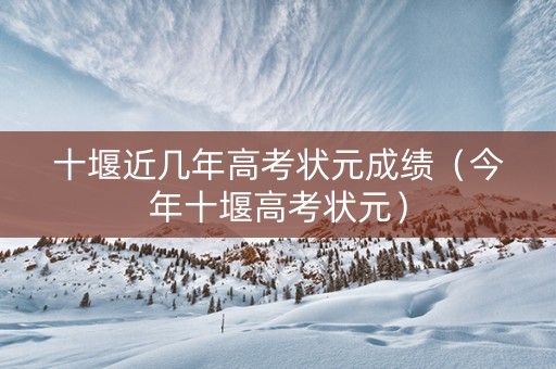 十堰近几年高考状元成绩（今年十堰高考状元）